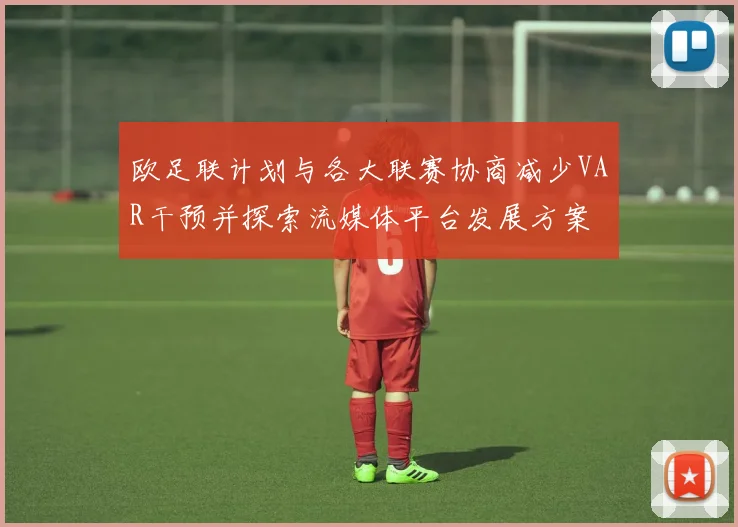 欧足联计划与各大联赛协商减少VAR干预并探索流媒体平台发展方案