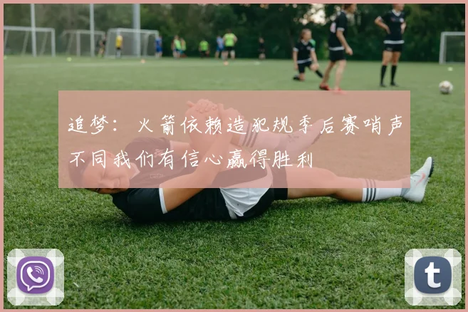 追梦：火箭依赖造犯规季后赛哨声不同我们有信心赢得胜利