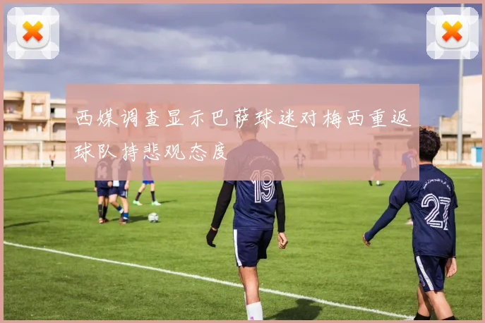 西媒调查显示巴萨球迷对梅西重返球队持悲观态度