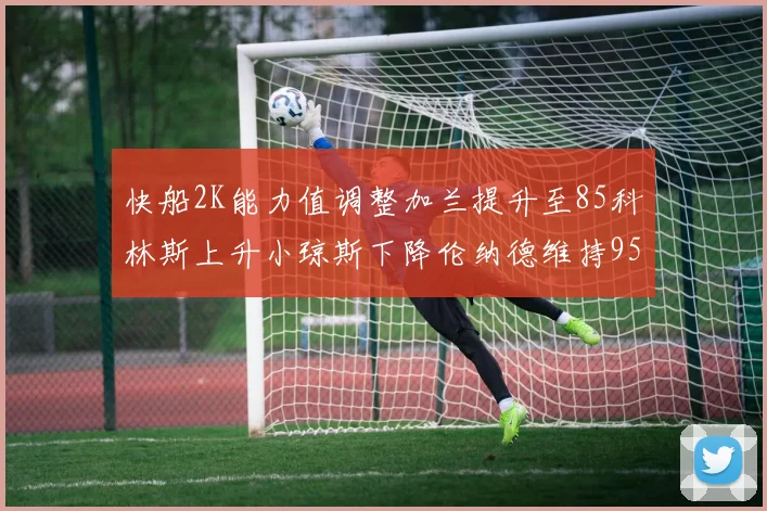 快船2K能力值调整加兰提升至85科林斯上升小琼斯下降伦纳德维持95不变