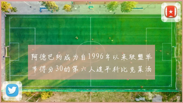 阿德巴约成为自1996年以来联盟单节得分30的第六人追平科比克莱汤姆斯等传奇球星