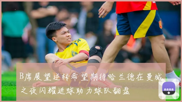 B席展望逆转希望期待哈兰德在曼城之夜闪耀进球助力球队翻盘