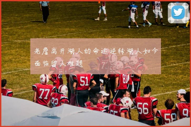 老詹离开湖人的命运逆转湖人如今面临留人难题
