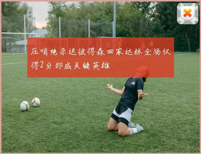 压哨绝杀送彼得森回家达林全场仅得2分却成关键英雄