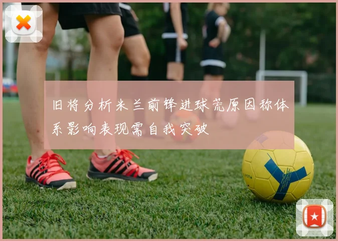 旧将分析米兰前锋进球荒原因称体系影响表现需自我突破