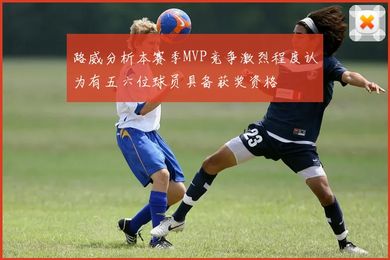 路威分析本赛季MVP竞争激烈程度认为有五六位球员具备获奖资格