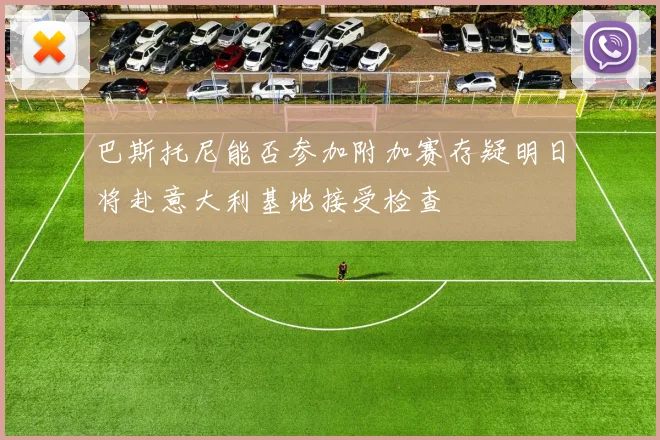 巴斯托尼能否参加附加赛存疑明日将赴意大利基地接受检查