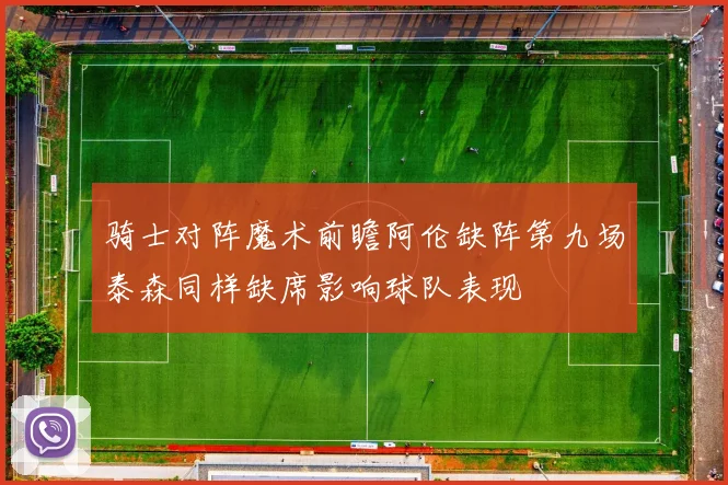 骑士对阵魔术前瞻阿伦缺阵第九场泰森同样缺席影响球队表现