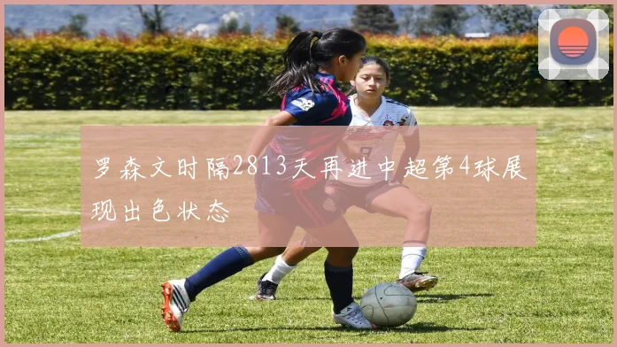 罗森文时隔2813天再进中超第4球展现出色状态