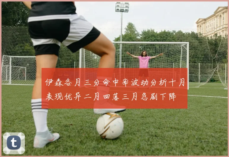 伊森各月三分命中率波动分析十月表现优异二月回落三月急剧下降