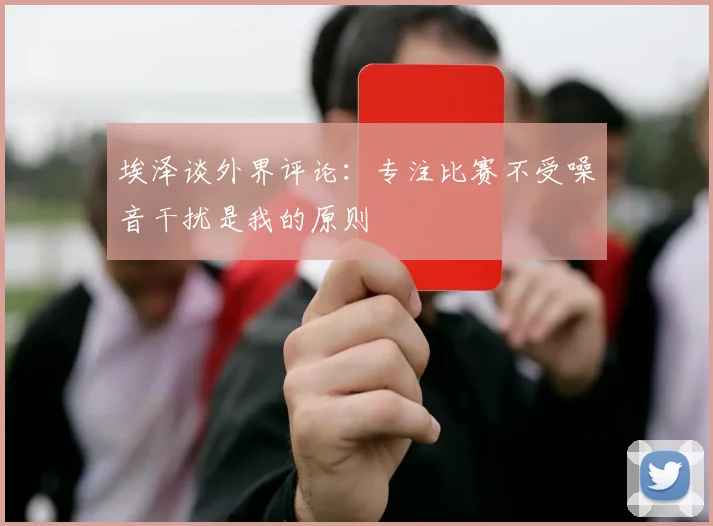 埃泽谈外界评论：专注比赛不受噪音干扰是我的原则