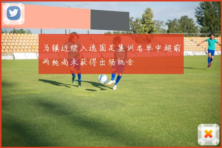马镇连续入选国足集训名单中超前两轮尚未获得出场机会