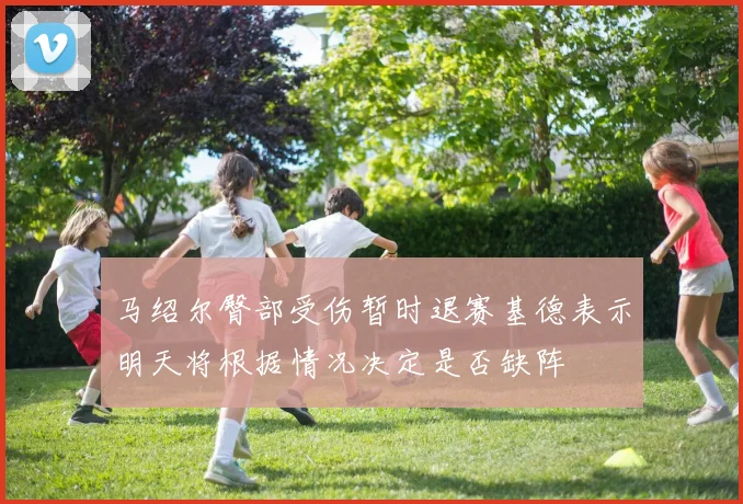 马绍尔臀部受伤暂时退赛基德表示明天将根据情况决定是否缺阵