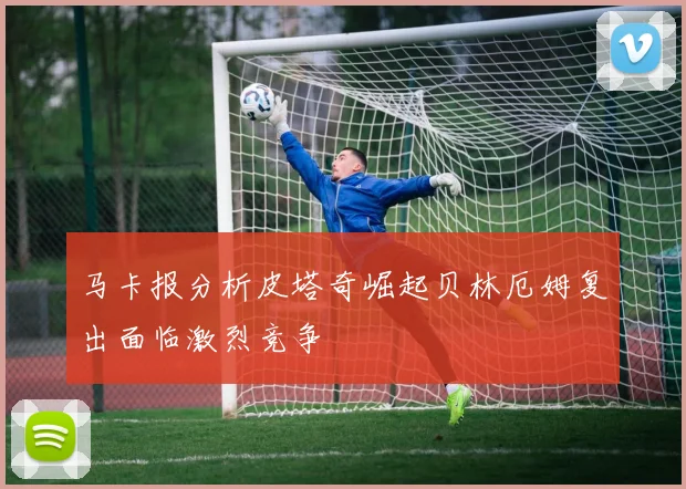 马卡报分析皮塔奇崛起贝林厄姆复出面临激烈竞争